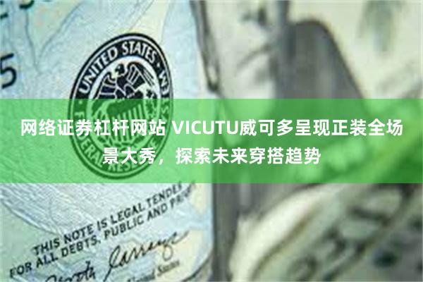 网络证券杠杆网站 VICUTU威可多呈现正装全场景大秀，探索未来穿搭趋势