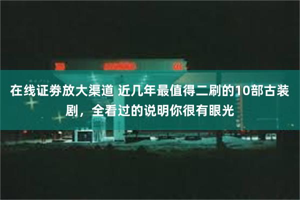 在线证劵放大渠道 近几年最值得二刷的10部古装剧，全看过的说明你很有眼光