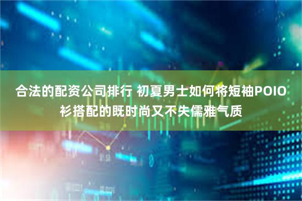 合法的配资公司排行 初夏男士如何将短袖POIO衫搭配的既时尚又不失儒雅气质