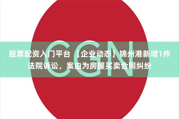 股票配资入门平台 【企业动态】锦州港新增1件法院诉讼，案由为房屋买卖合同纠纷