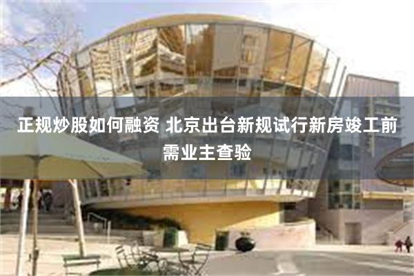 正规炒股如何融资 北京出台新规试行新房竣工前需业主查验