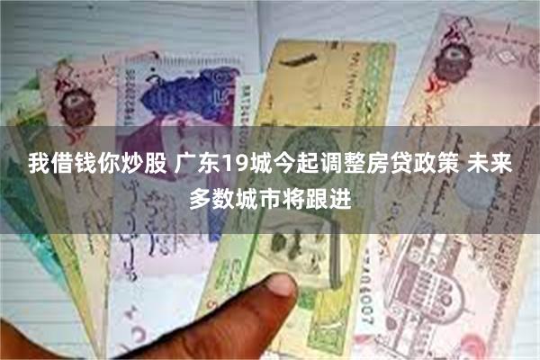 我借钱你炒股 广东19城今起调整房贷政策 未来多数城市将跟进