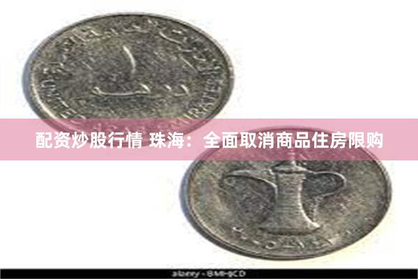 配资炒股行情 珠海：全面取消商品住房限购