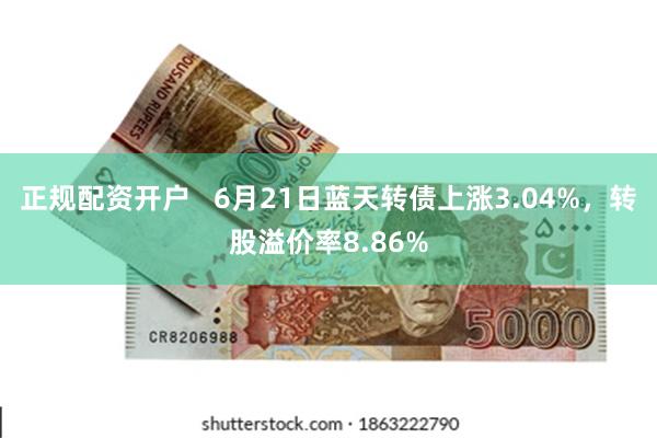 正规配资开户   6月21日蓝天转债上涨3.04%，转股溢价率8.86%