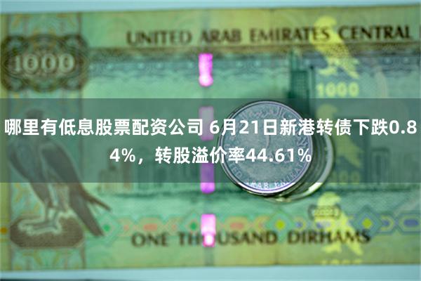 哪里有低息股票配资公司 6月21日新港转债下跌0.84%，转股溢价率44.61%