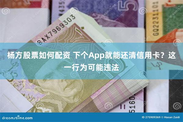 杨方股票如何配资 下个App就能还清信用卡？这一行为可能违法