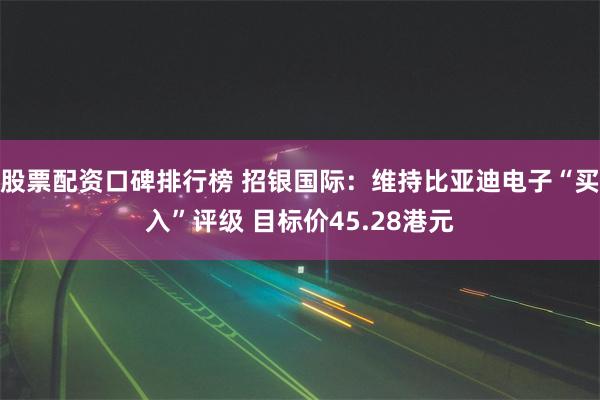 股票配资口碑排行榜 招银国际：维持比亚迪电子“买入”评级 目标价45.28港元