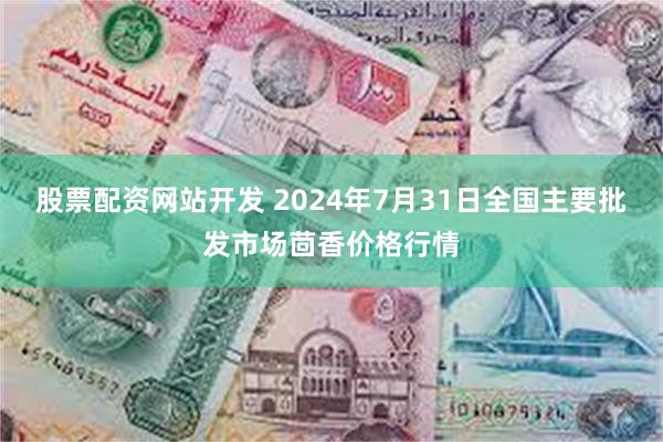 股票配资网站开发 2024年7月31日全国主要批发市场茴香价格行情