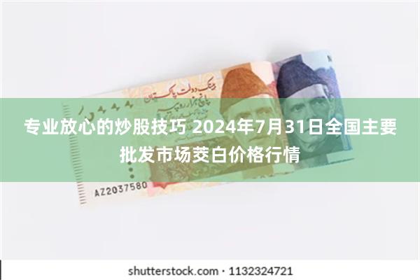 专业放心的炒股技巧 2024年7月31日全国主要批发市场茭白价格行情