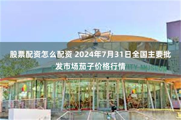 股票配资怎么配资 2024年7月31日全国主要批发市场茄子价格行情