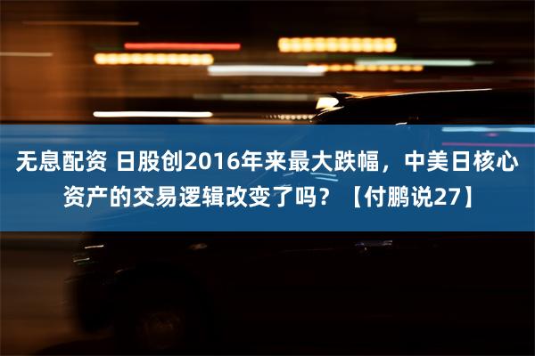 无息配资 日股创2016年来最大跌幅，中美日核心资产的交易逻辑改变了吗？【付鹏说27】