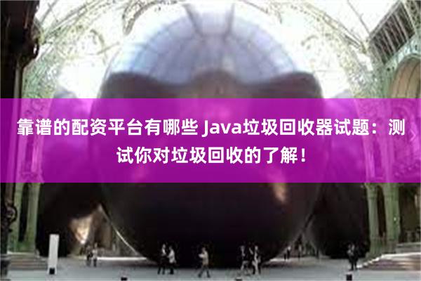 靠谱的配资平台有哪些 Java垃圾回收器试题：测试你对垃圾回收的了解！