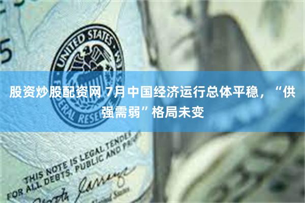 股资炒股配资网 7月中国经济运行总体平稳，“供强需弱”格局未变