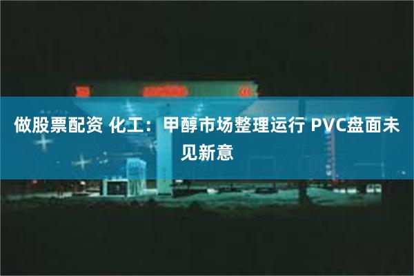 做股票配资 化工：甲醇市场整理运行 PVC盘面未见新意