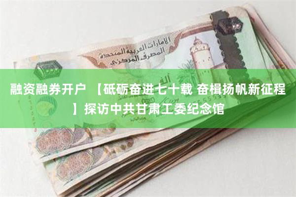 融资融券开户 【砥砺奋进七十载 奋楫扬帆新征程】探访中共甘肃工委纪念馆