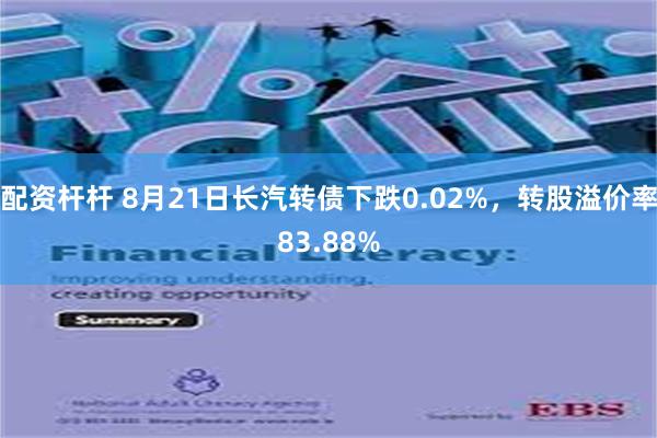 配资杆杆 8月21日长汽转债下跌0.02%，转股溢价率83.88%