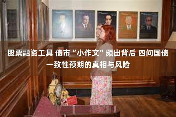 股票融资工具 债市“小作文”频出背后 四问国债一致性预期的真相与风险