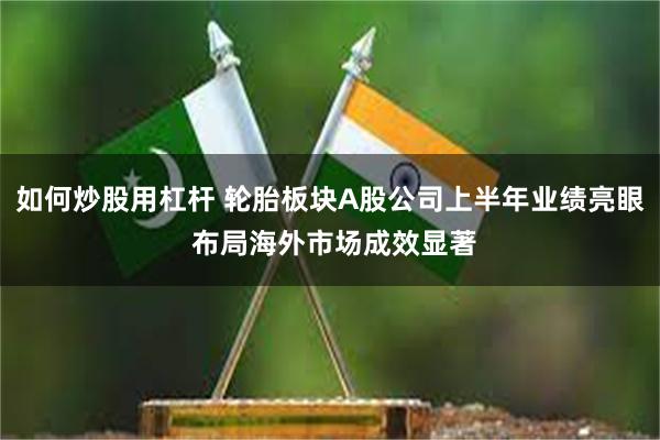 如何炒股用杠杆 轮胎板块A股公司上半年业绩亮眼 布局海外市场成效显著