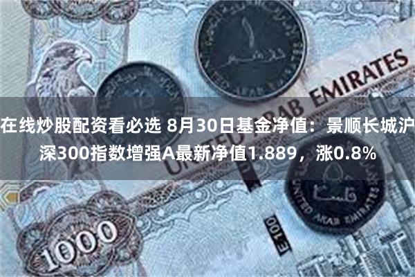 在线炒股配资看必选 8月30日基金净值：景顺长城沪深300指数增强A最新净值1.889，涨0.8%