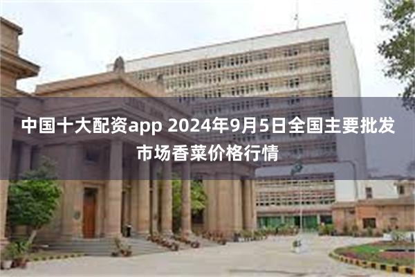 中国十大配资app 2024年9月5日全国主要批发市场香菜价格行情